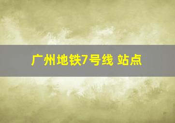 广州地铁7号线 站点